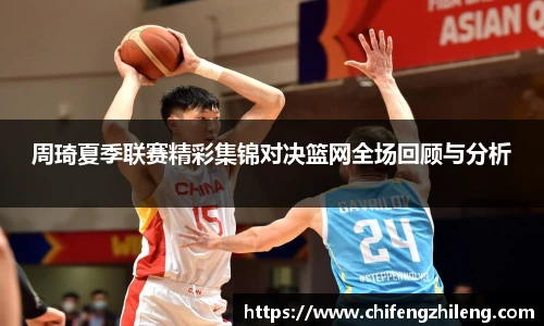 周琦夏季联赛精彩集锦对决篮网全场回顾与分析